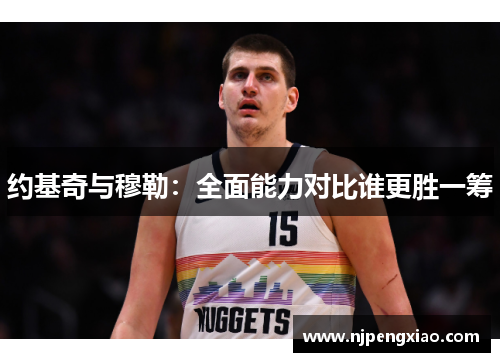 约基奇与穆勒：全面能力对比谁更胜一筹