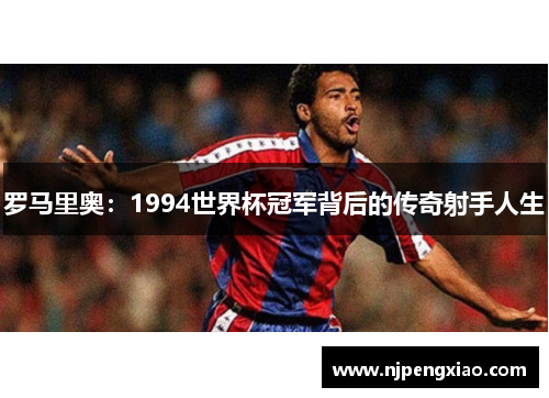 罗马里奥：1994世界杯冠军背后的传奇射手人生