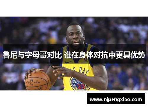 鲁尼与字母哥对比 谁在身体对抗中更具优势