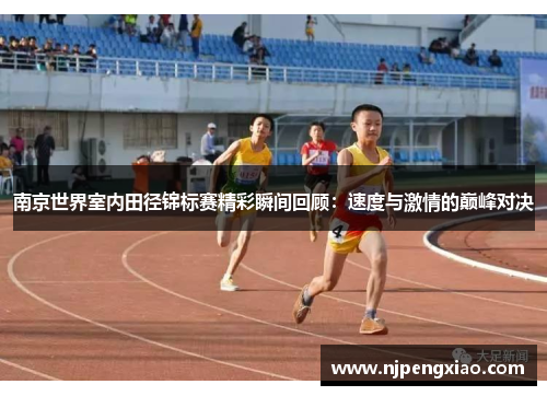南京世界室内田径锦标赛精彩瞬间回顾：速度与激情的巅峰对决