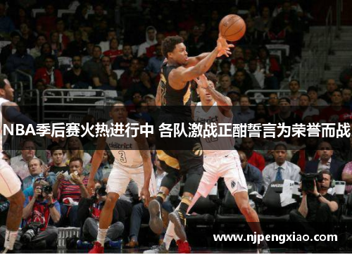 NBA季后赛火热进行中 各队激战正酣誓言为荣誉而战