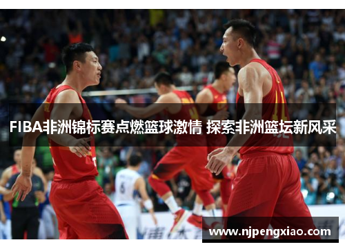 FIBA非洲锦标赛点燃篮球激情 探索非洲篮坛新风采