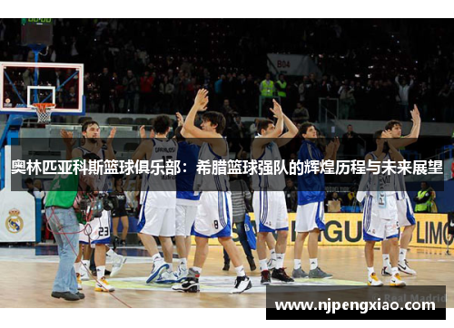奥林匹亚科斯篮球俱乐部：希腊篮球强队的辉煌历程与未来展望