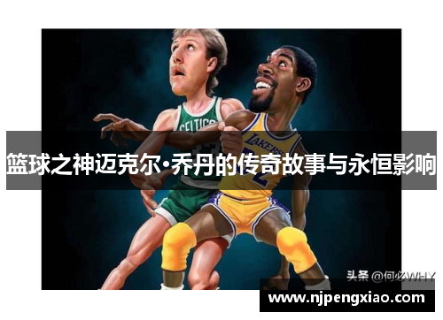 篮球之神迈克尔·乔丹的传奇故事与永恒影响