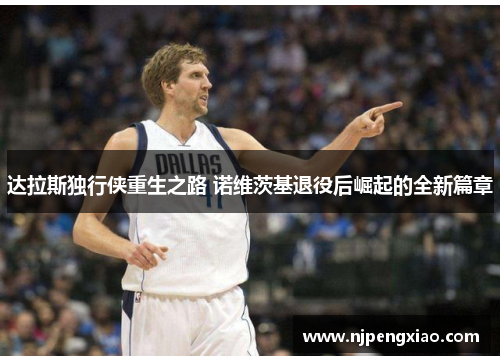 达拉斯独行侠重生之路 诺维茨基退役后崛起的全新篇章