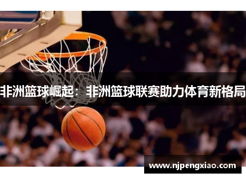 非洲篮球崛起：非洲篮球联赛助力体育新格局