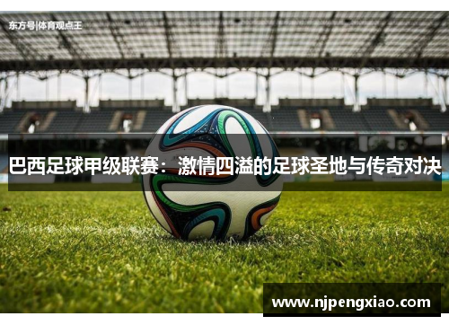 巴西足球甲级联赛：激情四溢的足球圣地与传奇对决