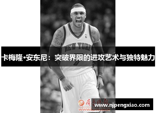 卡梅隆·安东尼：突破界限的进攻艺术与独特魅力