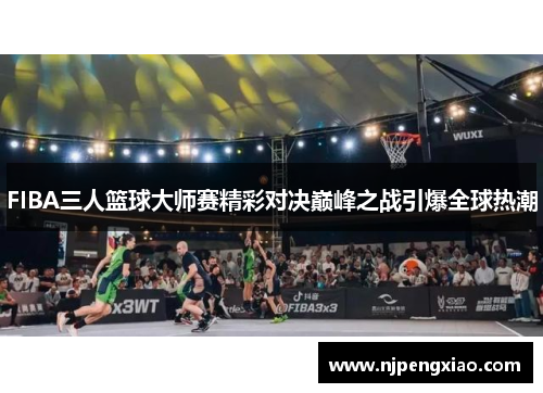 FIBA三人篮球大师赛精彩对决巅峰之战引爆全球热潮