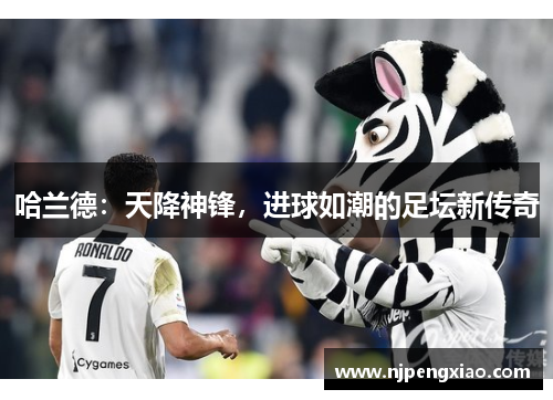 哈兰德：天降神锋，进球如潮的足坛新传奇