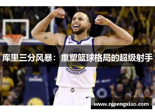 库里三分风暴：重塑篮球格局的超级射手