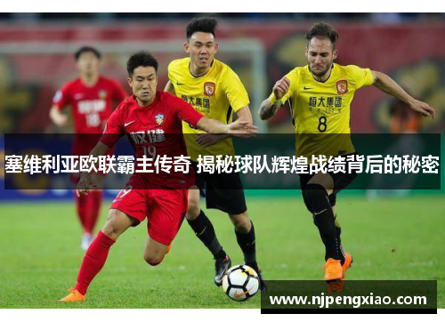 塞维利亚欧联霸主传奇 揭秘球队辉煌战绩背后的秘密