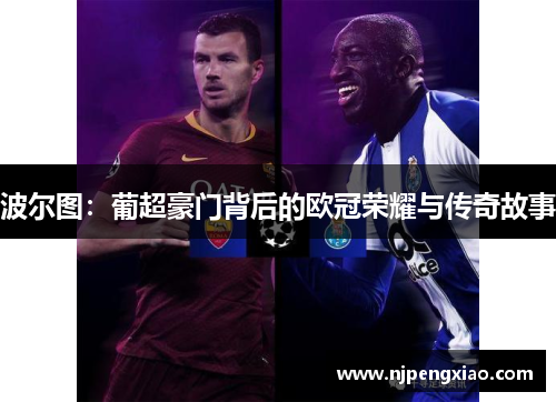 波尔图：葡超豪门背后的欧冠荣耀与传奇故事