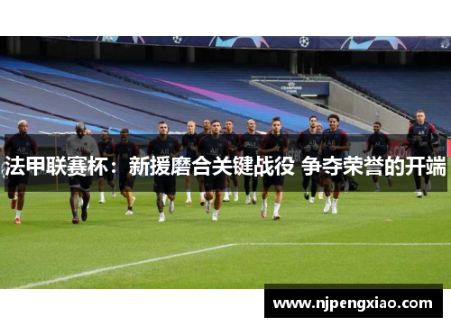 法甲联赛杯：新援磨合关键战役 争夺荣誉的开端
