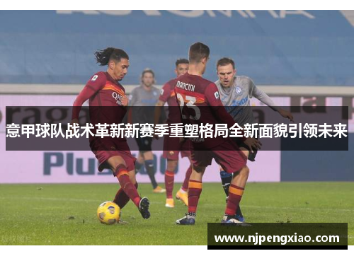 意甲球队战术革新新赛季重塑格局全新面貌引领未来