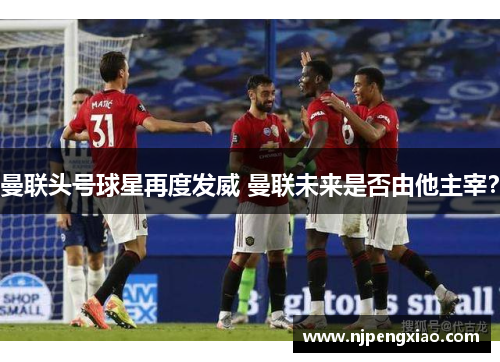 曼联头号球星再度发威 曼联未来是否由他主宰？