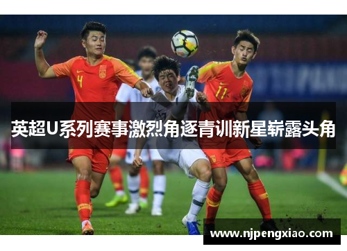 英超U系列赛事激烈角逐青训新星崭露头角