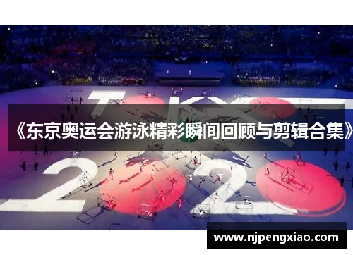 《东京奥运会游泳精彩瞬间回顾与剪辑合集》