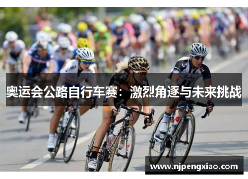 奥运会公路自行车赛：激烈角逐与未来挑战
