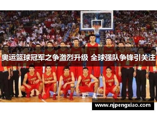 奥运篮球冠军之争激烈升级 全球强队争锋引关注 奥运篮球冠军之争激烈升级 全球强队争锋引关注